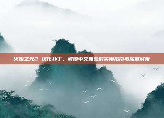 火炬之光2 汉化补丁,解锁中文体验的实用指南与深度解析