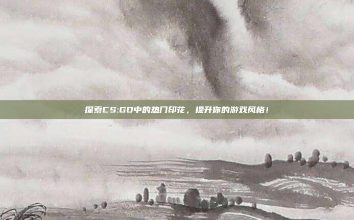 探索CS:GO中的热门印花，提升你的游戏风格！