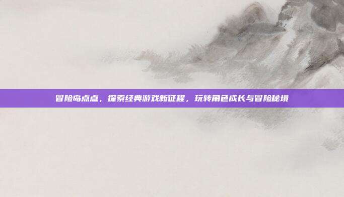 冒险岛点点,探索经典游戏新征程,玩转角色成长与冒险秘境