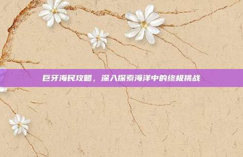 巨牙海民攻略,深入探索海洋中的终极挑战