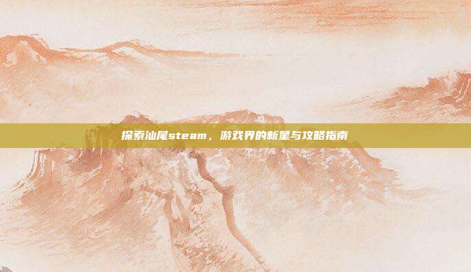 探索汕尾steam，游戏界的新星与攻略指南