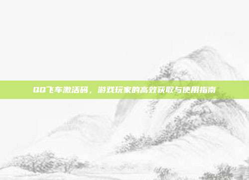 QQ飞车激活码，游戏玩家的高效获取与使用指南
