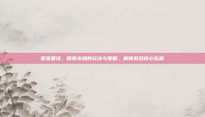 堕落星球，探索未知的玩法与策略，解锁游戏核心乐趣