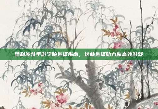 哈利波特手游学院选择指南，这些选择助力你高效游戏