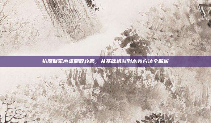 抗魔联军声望刷取攻略,从基础机制到高效方法全解析