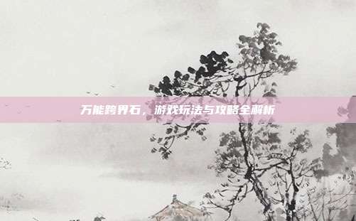 万能跨界石，游戏玩法与攻略全解析