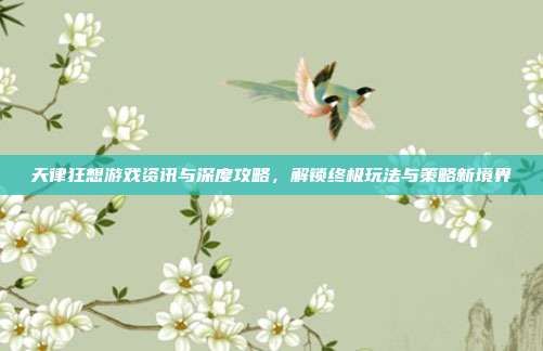 天律狂想游戏资讯与深度攻略,解锁终极玩法与策略新境界