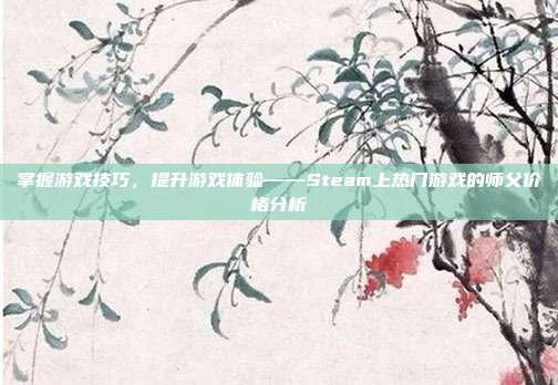 掌握游戏技巧,提升游戏体验——Steam上热门游戏的师父价格分析