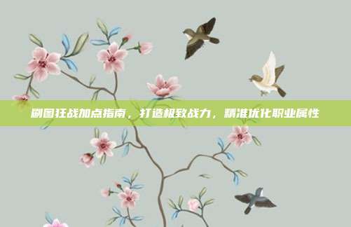 刷图狂战加点指南,打造极致战力,精准优化职业属性