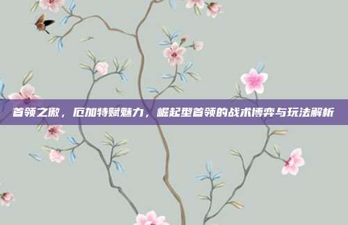 首领之傲,厄加特赋魅力,崛起型首领的战术博弈与玩法解析