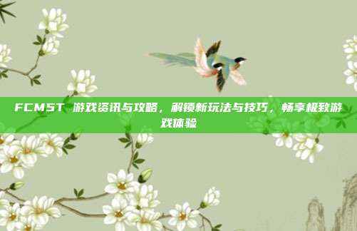 FCM5T 游戏资讯与攻略,解锁新玩法与技巧,畅享极致游戏体验