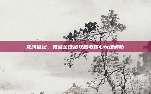 龙腾世纪，觉醒全链路攻略与核心玩法解析
