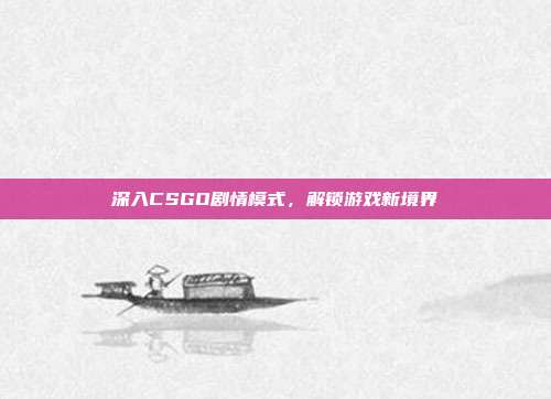 深入CSGO剧情模式,解锁游戏新境界