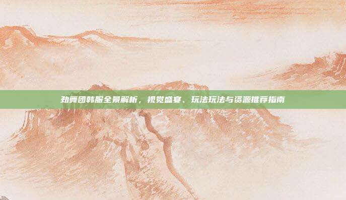 劲舞团韩服全景解析，视觉盛宴、玩法玩法与资源推荐指南