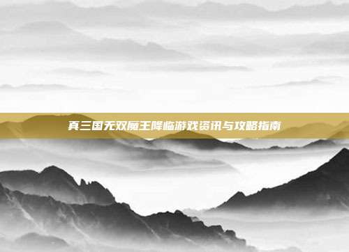 真三国无双魔王降临游戏资讯与攻略指南