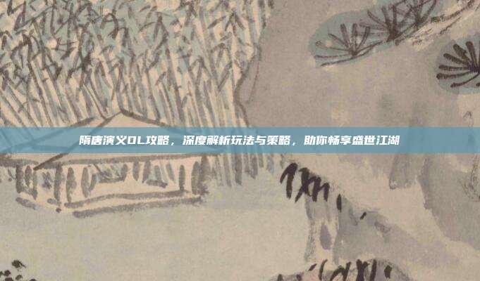 隋唐演义OL攻略,深度解析玩法与策略,助你畅享盛世江湖
