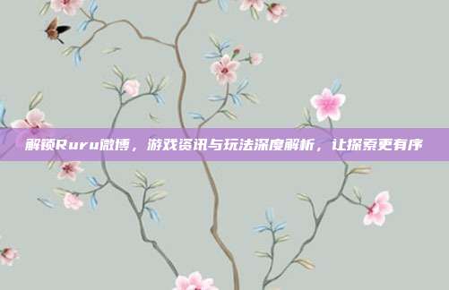 解锁Ruru微博,游戏资讯与玩法深度解析,让探索更有序