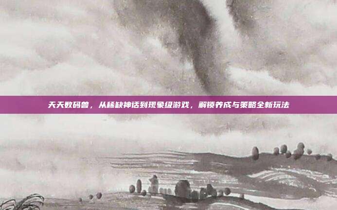 天天数码兽，从稀缺神话到现象级游戏，解锁养成与策略全新玩法