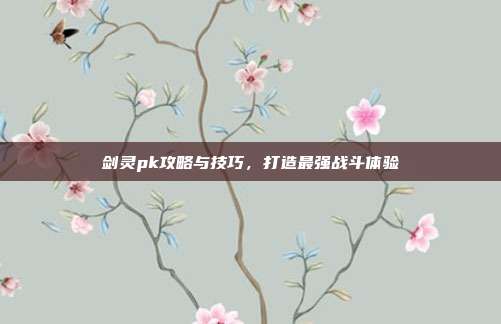 剑灵pk攻略与技巧，打造最强战斗体验