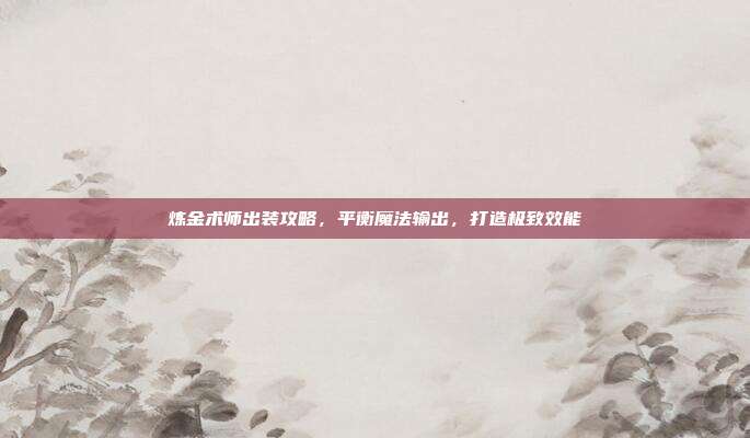 炼金术师出装攻略,平衡魔法输出,打造极致效能