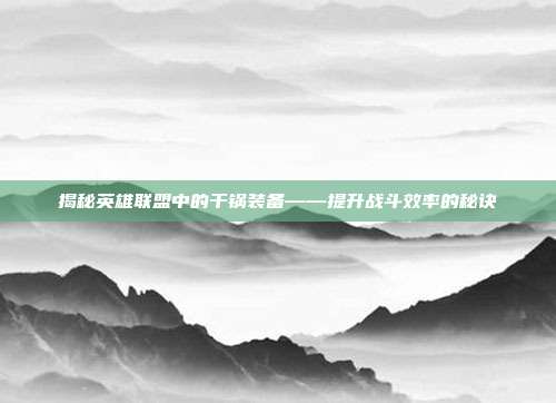 揭秘英雄联盟中的干锅装备——提升战斗效率的秘诀