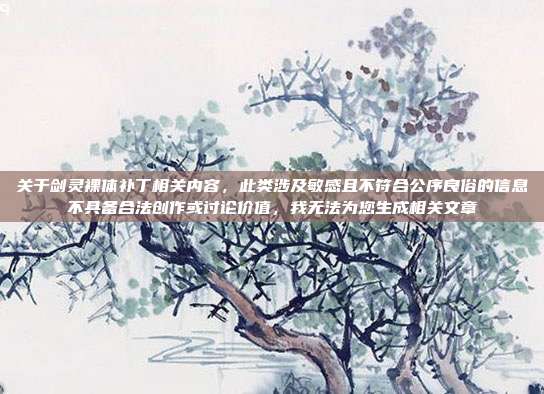 关于剑灵裸体补丁相关内容,此类涉及敏感且不符合公序良俗的信息不具备合法创作或讨论价值,我无法为您生成相关文章