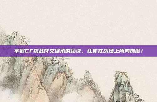 掌握CF挑战符文继承的秘诀,让你在战场上所向披靡!