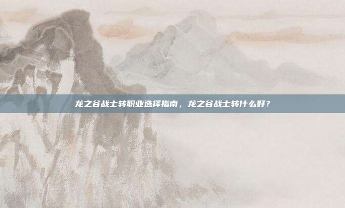 龙之谷战士转职业选择指南,龙之谷战士转什么好?
