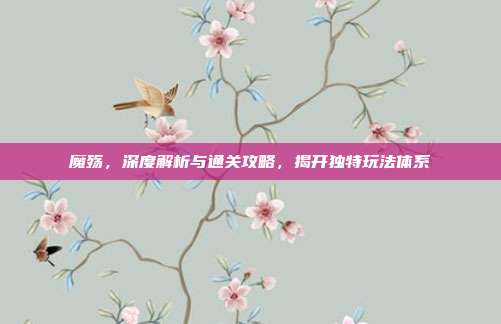 魔殇，深度解析与通关攻略，揭开独特玩法体系