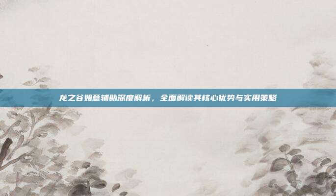龙之谷如意辅助深度解析，全面解读其核心优势与实用策略