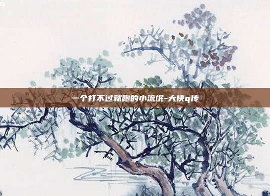 一个打不过就跑的小流氓-大侠q传