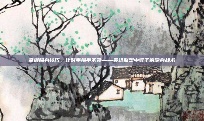 掌握隐身技巧,让对手措手不及——英雄联盟中猴子的隐身战术