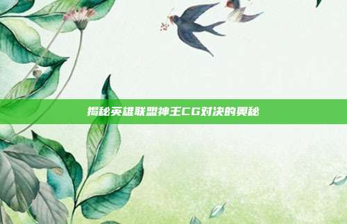 揭秘英雄联盟神王CG对决的奥秘