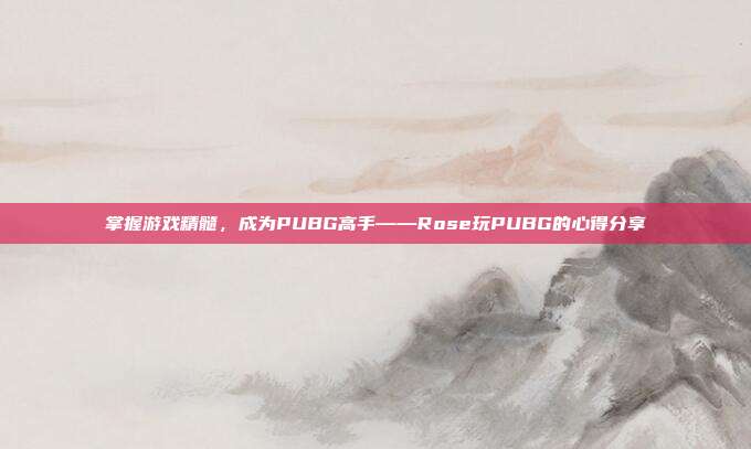 掌握游戏精髓，成为PUBG高手——Rose玩PUBG的心得分享
