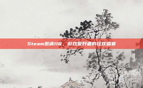 Steam邀请118,游戏爱好者的狂欢盛宴