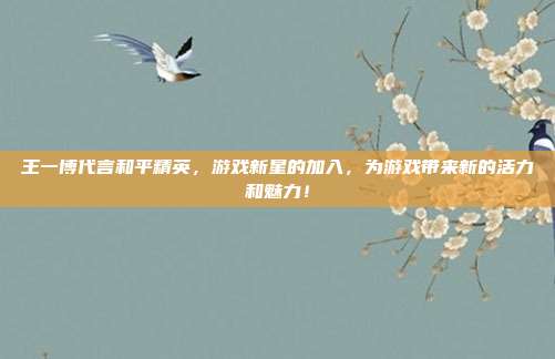 王一博代言和平精英,游戏新星的加入,为游戏带来新的活力和魅力!