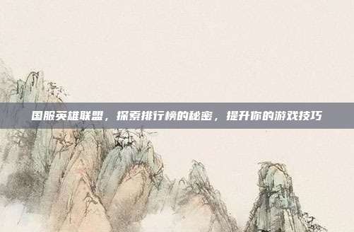 国服英雄联盟,探索排行榜的秘密,提升你的游戏技巧
