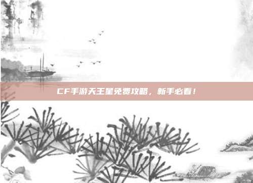 CF手游天王星免费攻略，新手必看！
