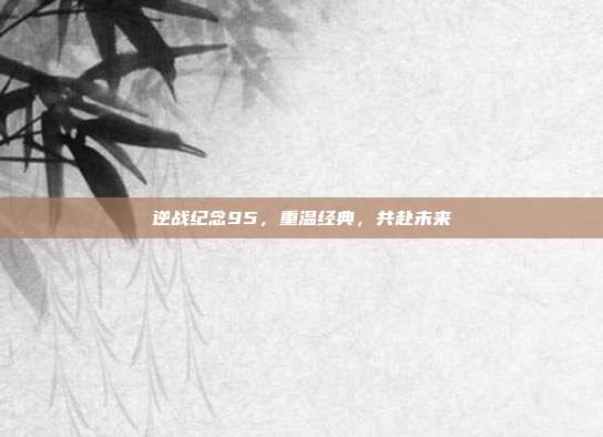 逆战纪念95，重温经典，共赴未来
