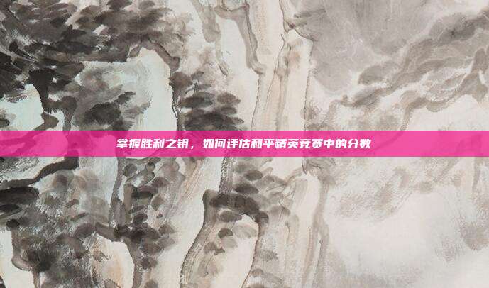 掌握胜利之钥,如何评估和平精英竞赛中的分数