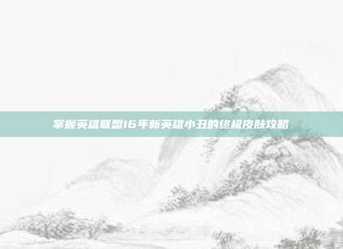 掌握英雄联盟16年新英雄小丑的终极皮肤攻略