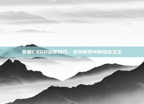 掌握CSGO远距技巧，成为游戏中的狙击之王