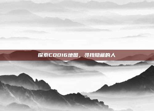 探索COD16地图，寻找隐藏的人