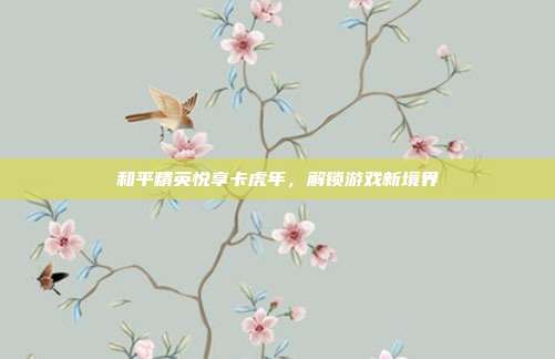 和平精英悦享卡虎年，解锁游戏新境界