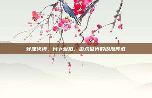 穿越火线，月下爱拍，游戏世界的浪漫传说