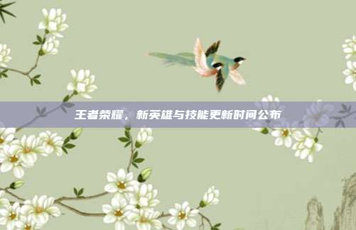 王者荣耀，新英雄与技能更新时间公布