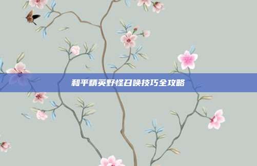 和平精英野怪召唤技巧全攻略