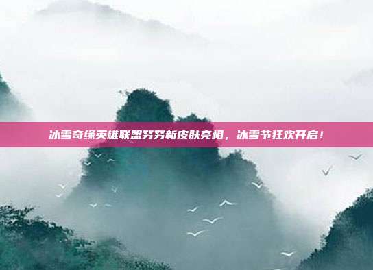 冰雪奇缘英雄联盟努努新皮肤亮相,冰雪节狂欢开启!