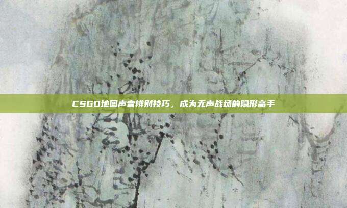 CSGO地图声音辨别技巧，成为无声战场的隐形高手