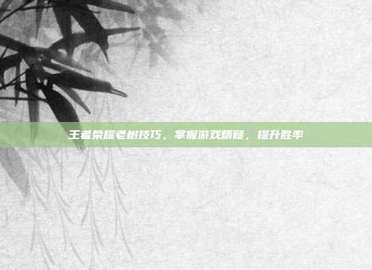 王者荣耀老树技巧，掌握游戏精髓，提升胜率